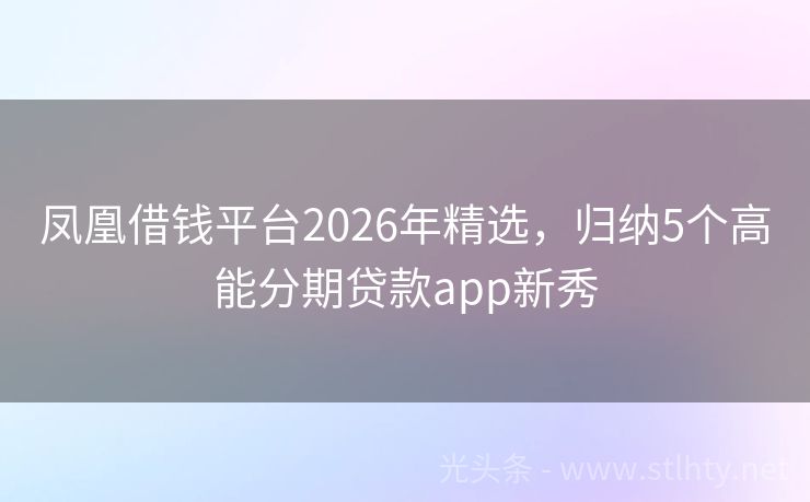 凤凰借钱平台2026年精选，归纳5个高能分期贷款app新秀