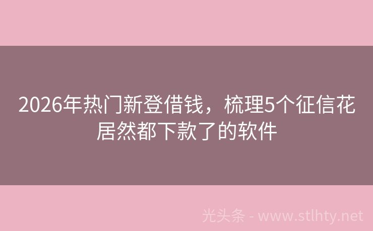2026年热门新登借钱，梳理5个征信花居然都下款了的软件