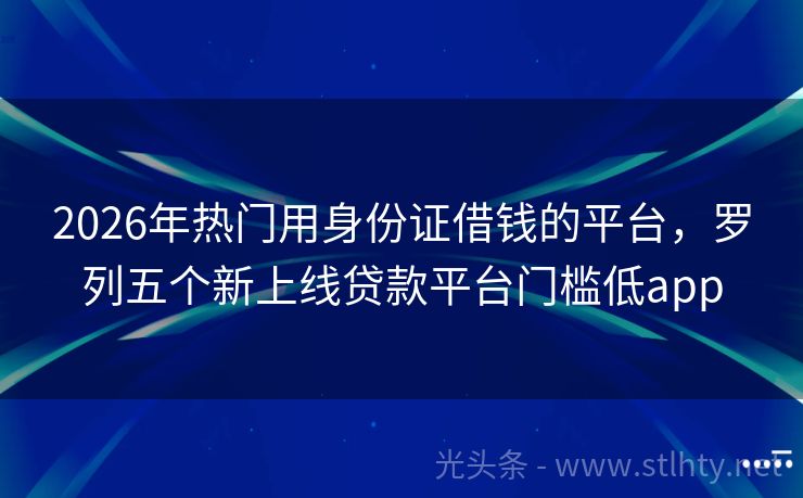 2026年热门用身份证借钱的平台，罗列五个新上线贷款平台门槛低app