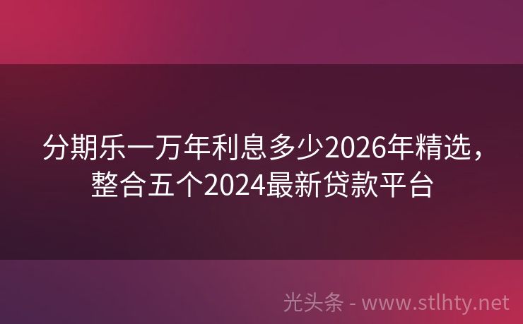 分期乐一万年利息多少2026年精选，整合五个2024最新贷款平台