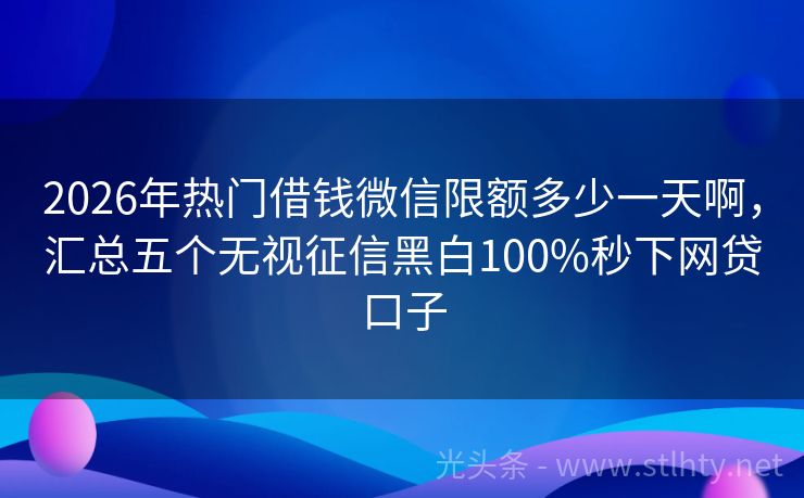 2026年热门借钱微信限额多少一天啊，汇总五个无视征信黑白100%秒下网贷口子