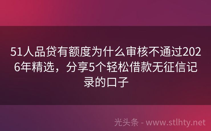 51人品贷有额度为什么审核不通过2026年精选，分享5个轻松借款无征信记录的口子