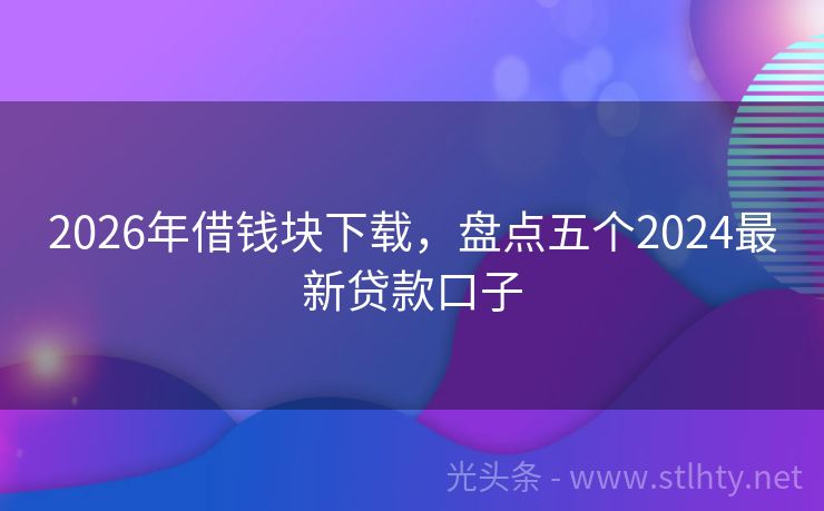 2026年借钱块下载，盘点五个2024最新贷款口子