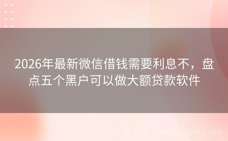 2026年最新微信借钱需要利息不，盘点五个黑户可以做大额贷款软件