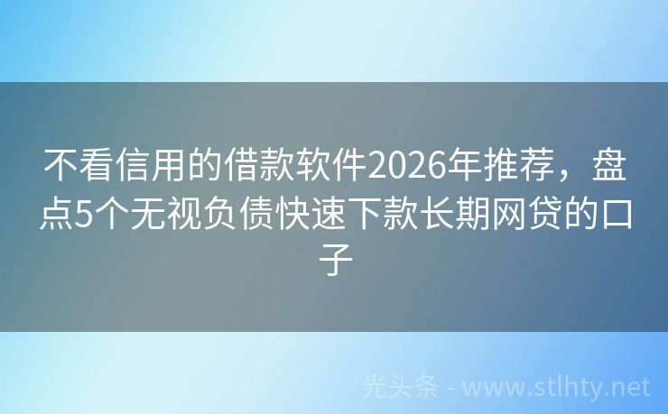 不看信用的借款软件2026年推荐，盘点5个无视负债快速下款长期网贷的口子