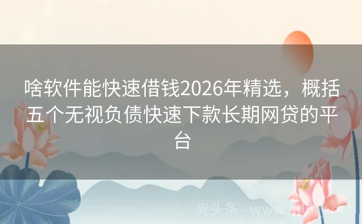 啥软件能快速借钱2026年精选，概括五个无视负债快速下款长期网贷的平台