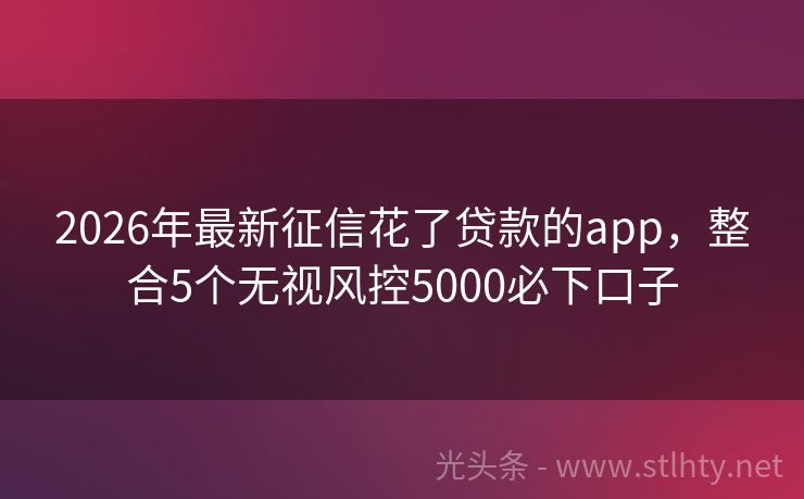 2026年最新征信花了贷款的app，整合5个无视风控5000必下口子