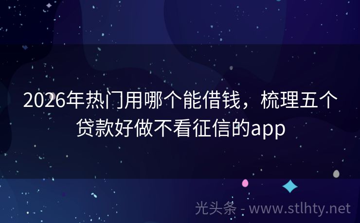 2026年热门用哪个能借钱，梳理五个贷款好做不看征信的app