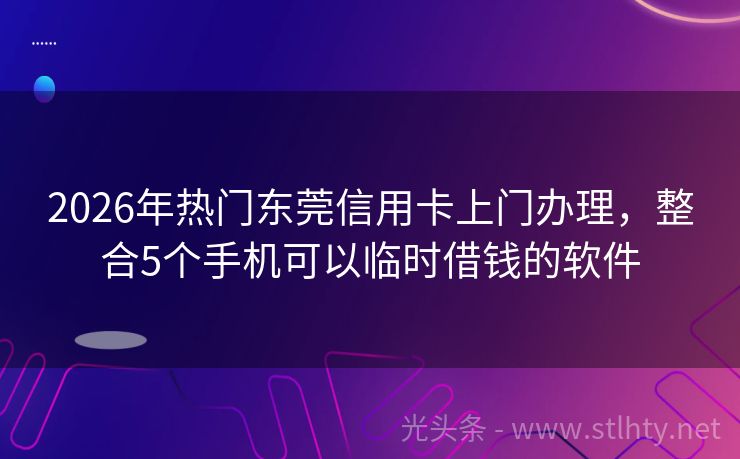 2026年热门东莞信用卡上门办理，整合5个手机可以临时借钱的软件