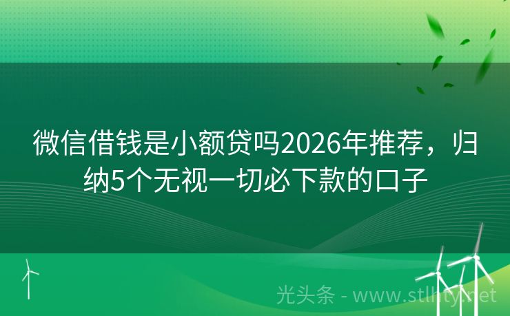 微信借钱是小额贷吗2026年推荐，归纳5个无视一切必下款的口子