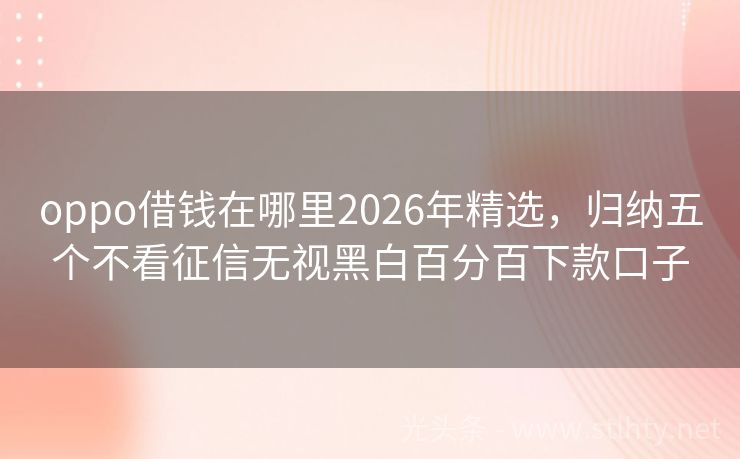 oppo借钱在哪里2026年精选，归纳五个不看征信无视黑白百分百下款口子