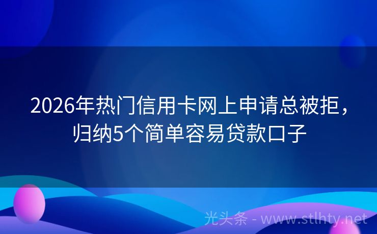 2026年热门信用卡网上申请总被拒，归纳5个简单容易贷款口子