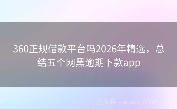 360正规借款平台吗2026年精选，总结五个网黑逾期下款app