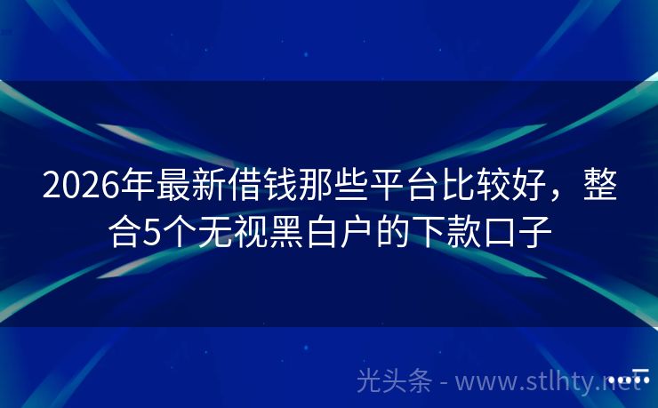 2026年最新借钱那些平台比较好，整合5个无视黑白户的下款口子