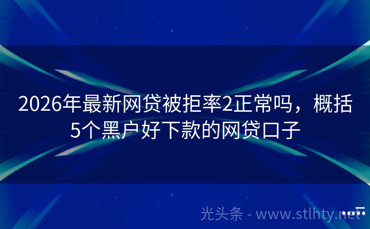 2026年最新网贷被拒率2正常吗,概括5个黑户好下款的网贷口子