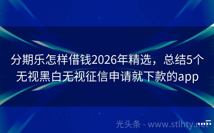 分期乐怎样借钱2026年精选，总结5个无视黑白无视征信申请就下款的app