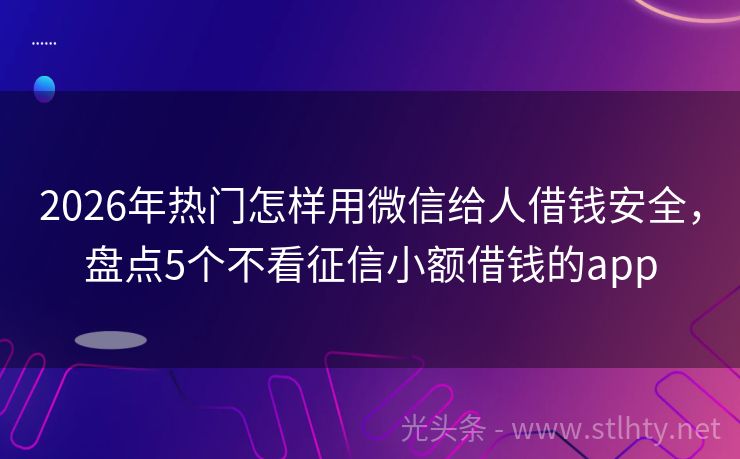2026年热门怎样用微信给人借钱安全，盘点5个不看征信小额借钱的app