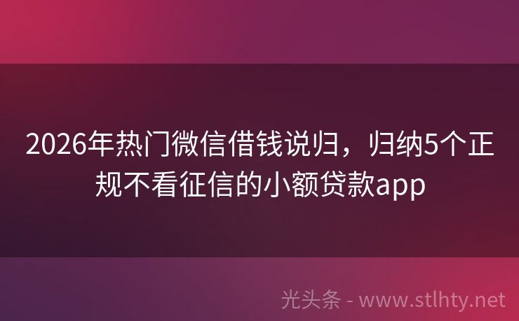 2026年热门微信借钱说归，归纳5个正规不看征信的小额贷款app