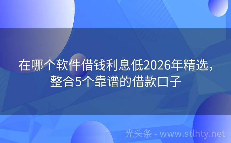 在哪个软件借钱利息低2026年精选，整合5个靠谱的借款口子