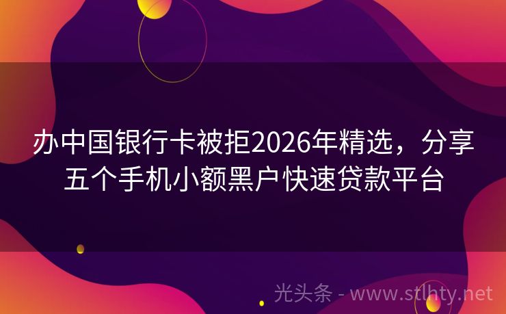 办中国银行卡被拒2026年精选，分享五个手机小额黑户快速贷款平台