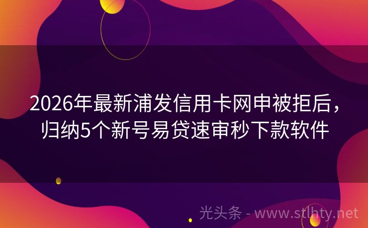 2026年最新浦发信用卡网申被拒后，归纳5个新号易贷速审秒下款软件