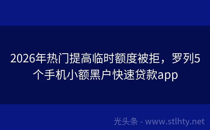 2026年热门提高临时额度被拒，罗列5个手机小额黑户快速贷款app
