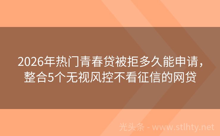 2026年热门青春贷被拒多久能申请，整合5个无视风控不看征信的网贷