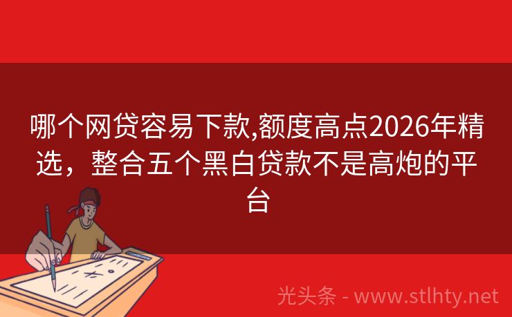 哪个网贷容易下款,额度高点2026年精选，整合五个黑白贷款不是高炮的平台