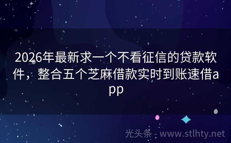 2026年最新求一个不看征信的贷款软件，整合五个芝麻借款实时到账速借app