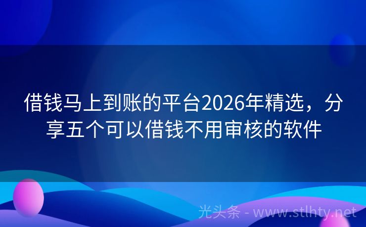 借钱马上到账的平台2026年精选，分享五个可以借钱不用审核的软件