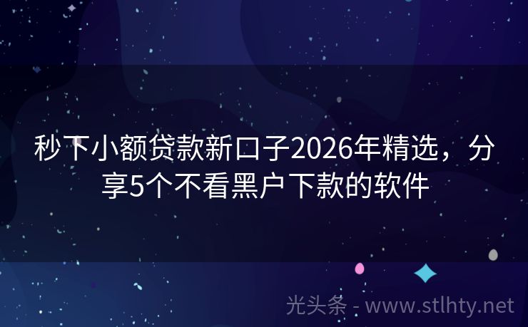 秒下小额贷款新口子2026年精选，分享5个不看黑户下款的软件