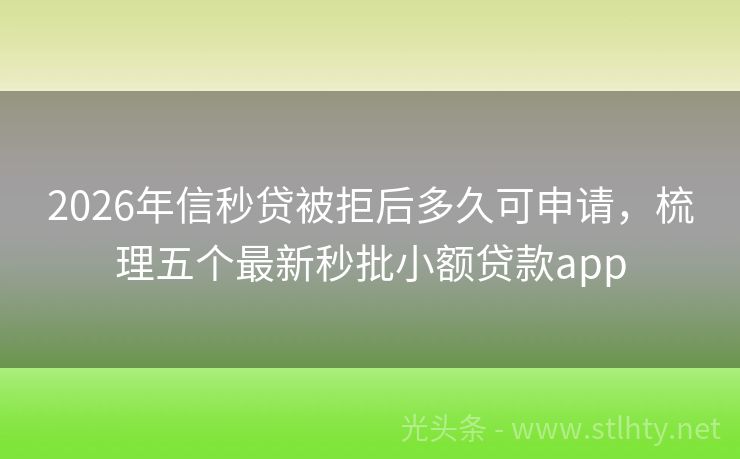 2026年信秒贷被拒后多久可申请，梳理五个最新秒批小额贷款app