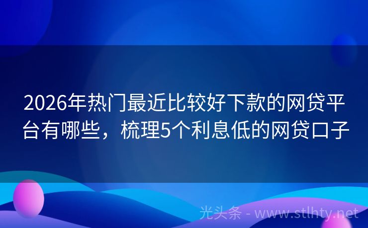 2026年热门最近比较好下款的网贷平台有哪些，梳理5个利息低的网贷口子