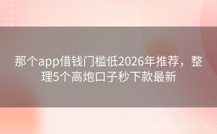 那个app借钱门槛低2026年推荐，整理5个高炮口子秒下款最新