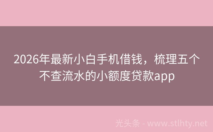 2026年最新小白手机借钱，梳理五个不查流水的小额度贷款app
