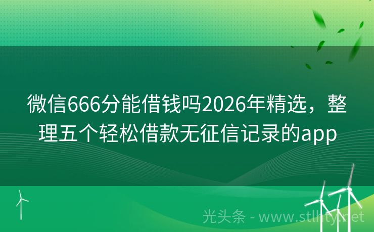 微信666分能借钱吗2026年精选，整理五个轻松借款无征信记录的app