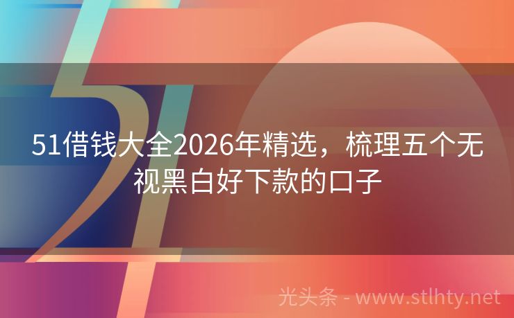 51借钱大全2026年精选，梳理五个无视黑白好下款的口子