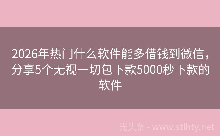 2026年热门什么软件能多借钱到微信，分享5个无视一切包下款5000秒下款的软件