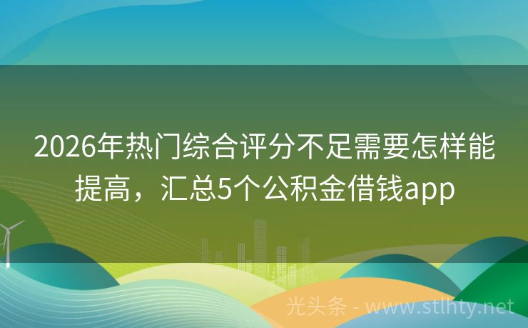 2026年热门综合评分不足需要怎样能提高，汇总5个公积金借钱app
