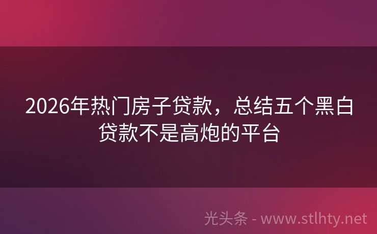 2026年热门房子贷款，总结五个黑白贷款不是高炮的平台