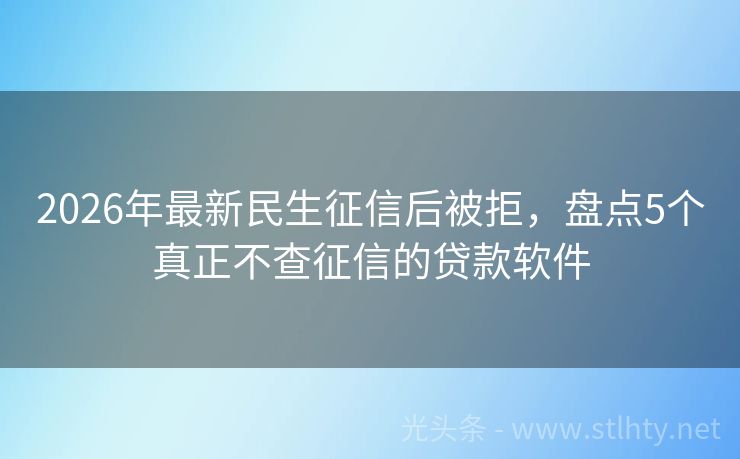 2026年最新民生征信后被拒，盘点5个真正不查征信的贷款软件