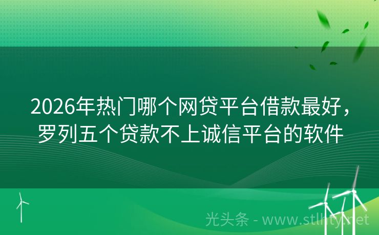 2026年热门哪个网贷平台借款最好，罗列五个贷款不上诚信平台的软件