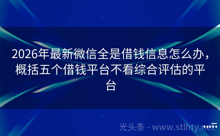 2026年最新微信全是借钱信息怎么办，概括五个借钱平台不看综合评估的平台