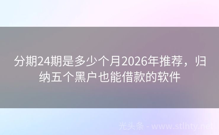 分期24期是多少个月2026年推荐，归纳五个黑户也能借款的软件