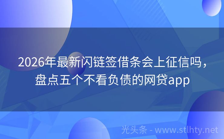 2026年最新闪链签借条会上征信吗，盘点五个不看负债的网贷app