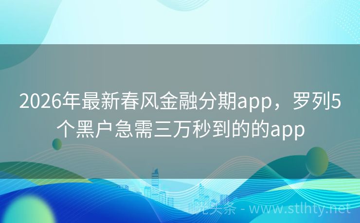 2026年最新春风金融分期app，罗列5个黑户急需三万秒到的的app