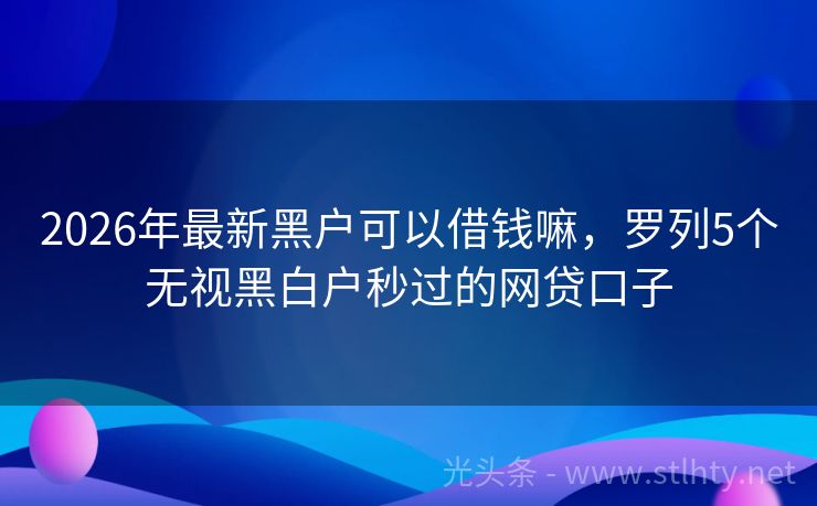 2026年最新黑户可以借钱嘛，罗列5个无视黑白户秒过的网贷口子