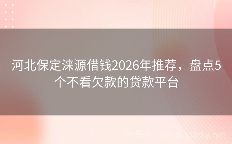 河北保定涞源借钱2026年推荐，盘点5个不看欠款的贷款平台