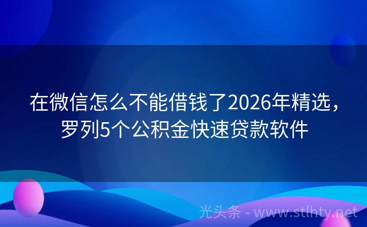 在微信怎么不能借钱了2026年精选，罗列5个公积金快速贷款软件