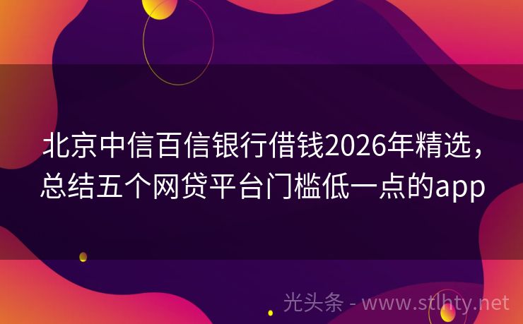 北京中信百信银行借钱2026年精选，总结五个网贷平台门槛低一点的app